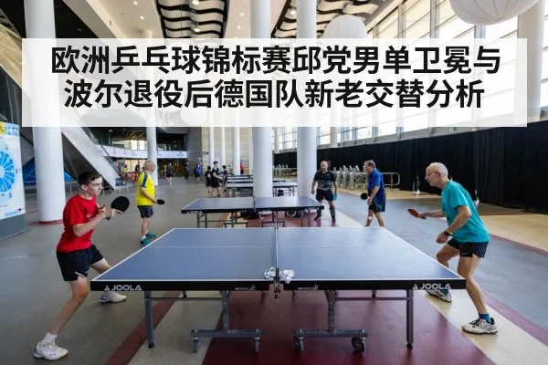 欧洲乒乓球锦标赛邱党男单卫冕与波尔退役后德国队新老交替分析